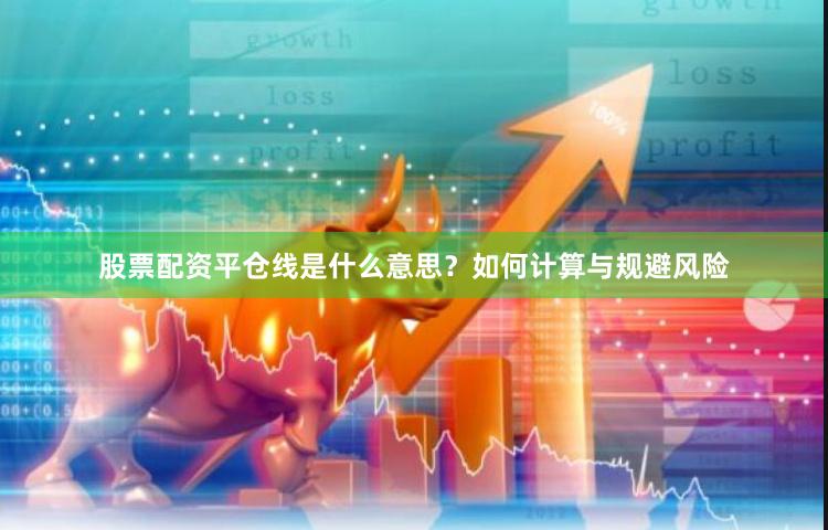 股票配资平仓线是什么意思？如何计算与规避风险