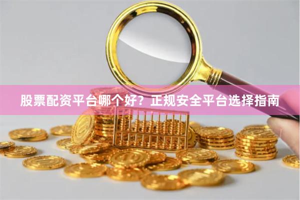 股票配资平台哪个好？正规安全平台选择指南