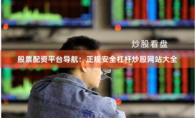 股票配资平台导航：正规安全杠杆炒股网站大全