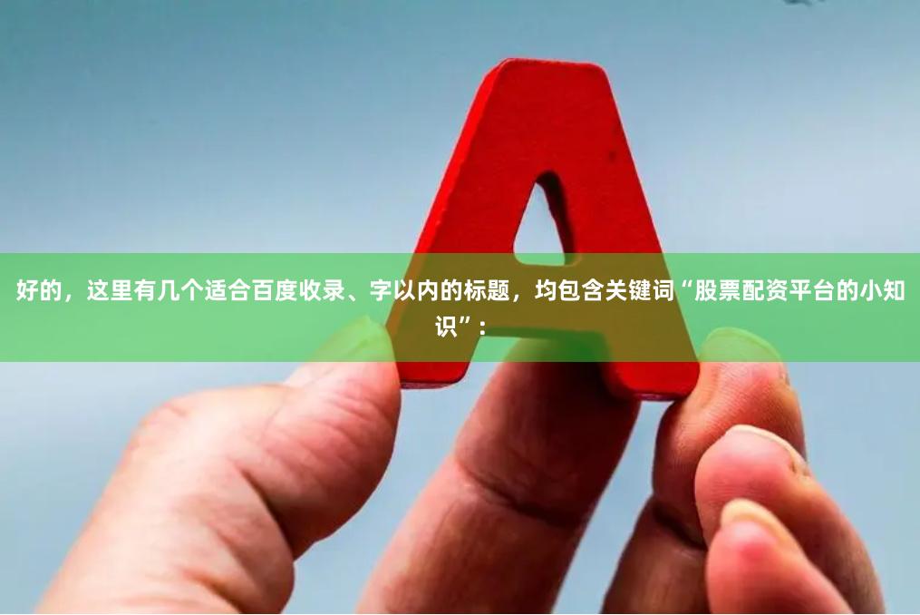 好的，这里有几个适合百度收录、字以内的标题，均包含关键词“股票配资平台的小知识”：