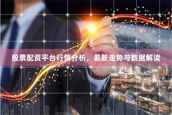 股票配资平台行情分析，最新走势与数据解读