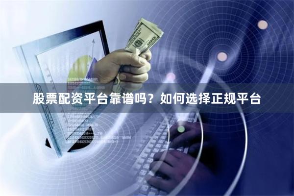 股票配资平台靠谱吗？如何选择正规平台
