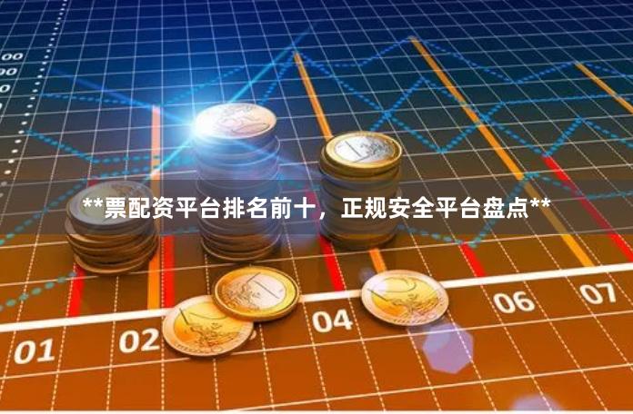 **票配资平台排名前十，正规安全平台盘点**