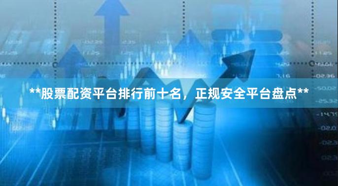 **股票配资平台排行前十名，正规安全平台盘点**
