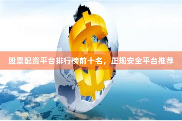 股票配资平台排行榜前十名，正规安全平台推荐