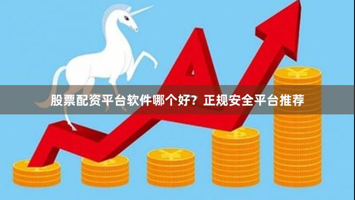 股票配资平台软件哪个好？正规安全平台推荐