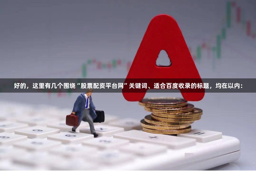 好的，这里有几个围绕“股票配资平台网”关键词、适合百度收录的标题，均在以内：