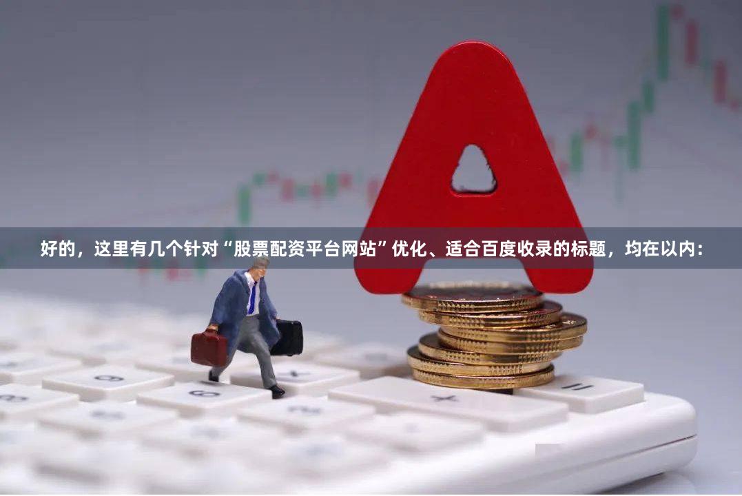 好的，这里有几个针对“股票配资平台网站”优化、适合百度收录的标题，均在以内：