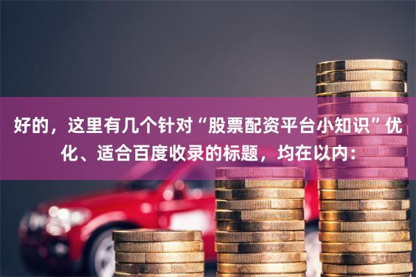 好的，这里有几个针对“股票配资平台小知识”优化、适合百度收录的标题，均在以内：