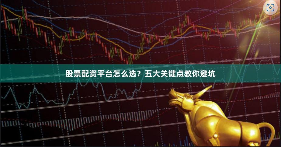 股票配资平台怎么选？五大关键点教你避坑
