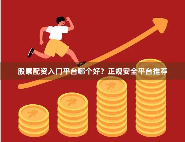 股票配资入门平台哪个好?正规安全平台推荐