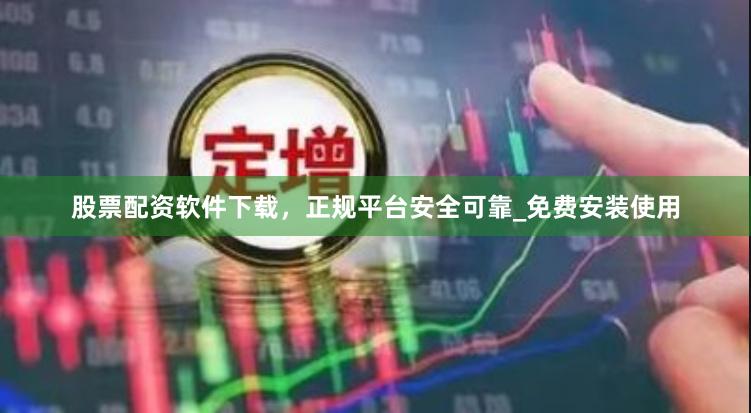 股票配资软件下载，正规平台安全可靠_免费安装使用
