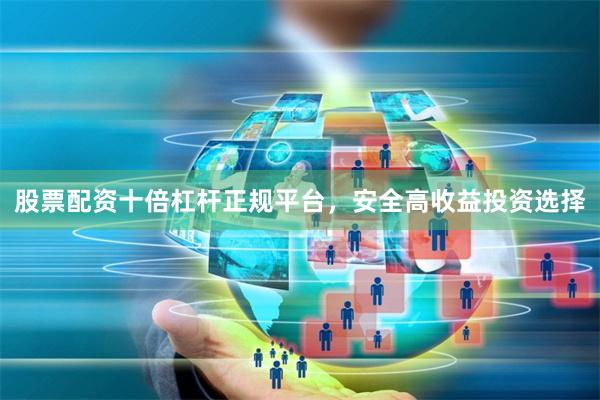 股票配资十倍杠杆正规平台，安全高收益投资选择