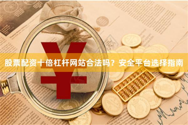 股票配资十倍杠杆网站合法吗？安全平台选择指南