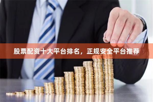 股票配资十大平台排名，正规安全平台推荐