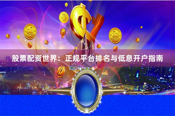 股票配资世界：正规平台排名与低息开户指南