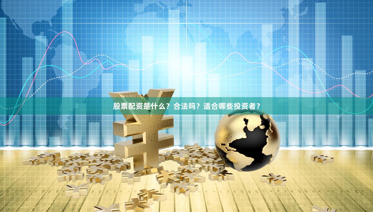 股票配资是什么？合法吗？适合哪些投资者？