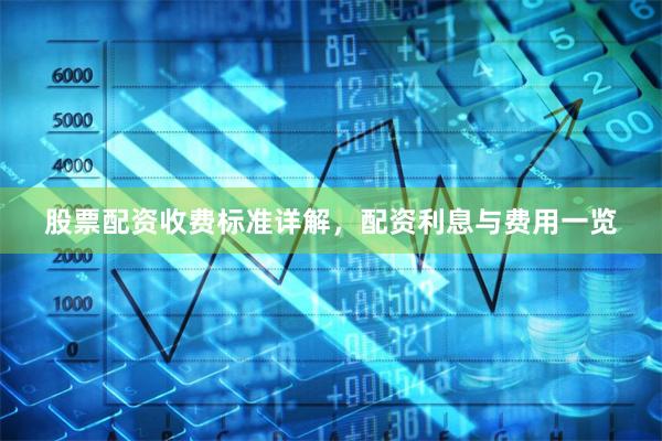 股票配资收费标准详解，配资利息与费用一览