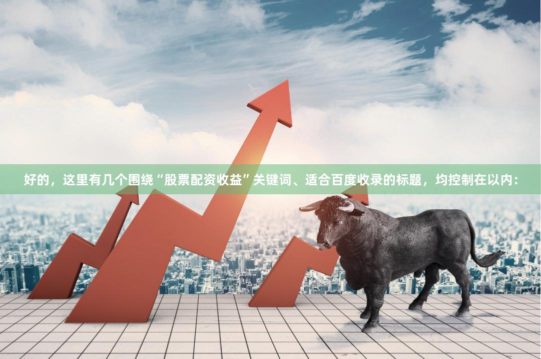 好的，这里有几个围绕“股票配资收益”关键词、适合百度收录的标题，均控制在以内：