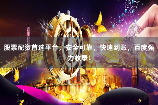 股票配资首选平台，安全可靠，快速到账，百度强力收录！