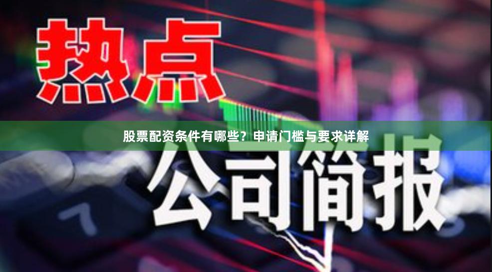 股票配资条件有哪些？申请门槛与要求详解