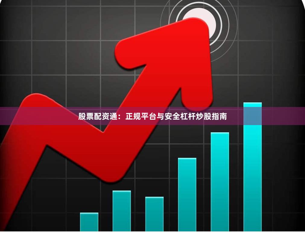 股票配资通：正规平台与安全杠杆炒股指南