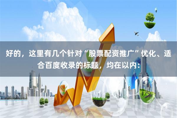 好的，这里有几个针对“股票配资推广”优化、适合百度收录的标题，均在以内：