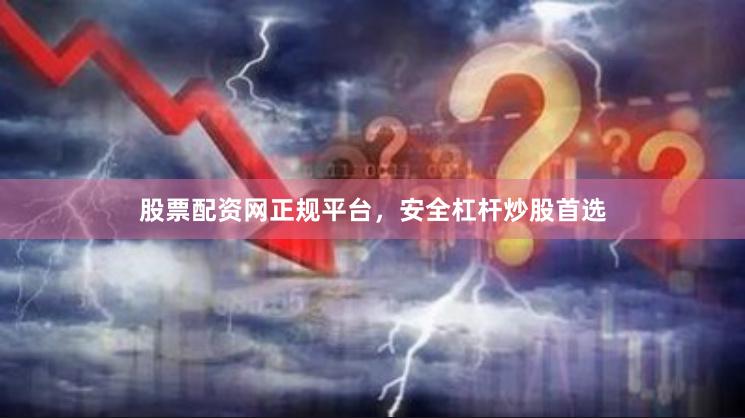 股票配资网正规平台，安全杠杆炒股首选
