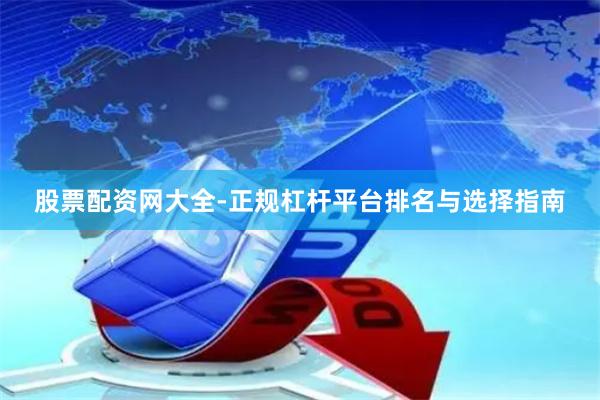 股票配资网大全-正规杠杆平台排名与选择指南