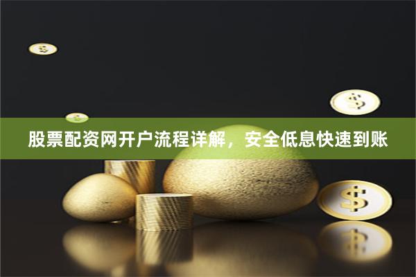 股票配资网开户流程详解，安全低息快速到账