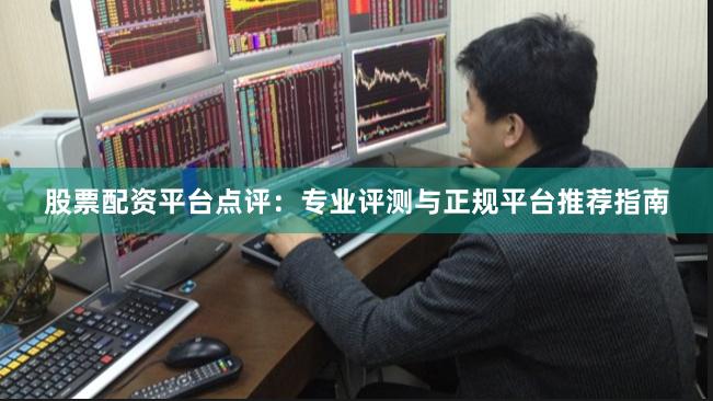 股票配资平台点评：专业评测与正规平台推荐指南