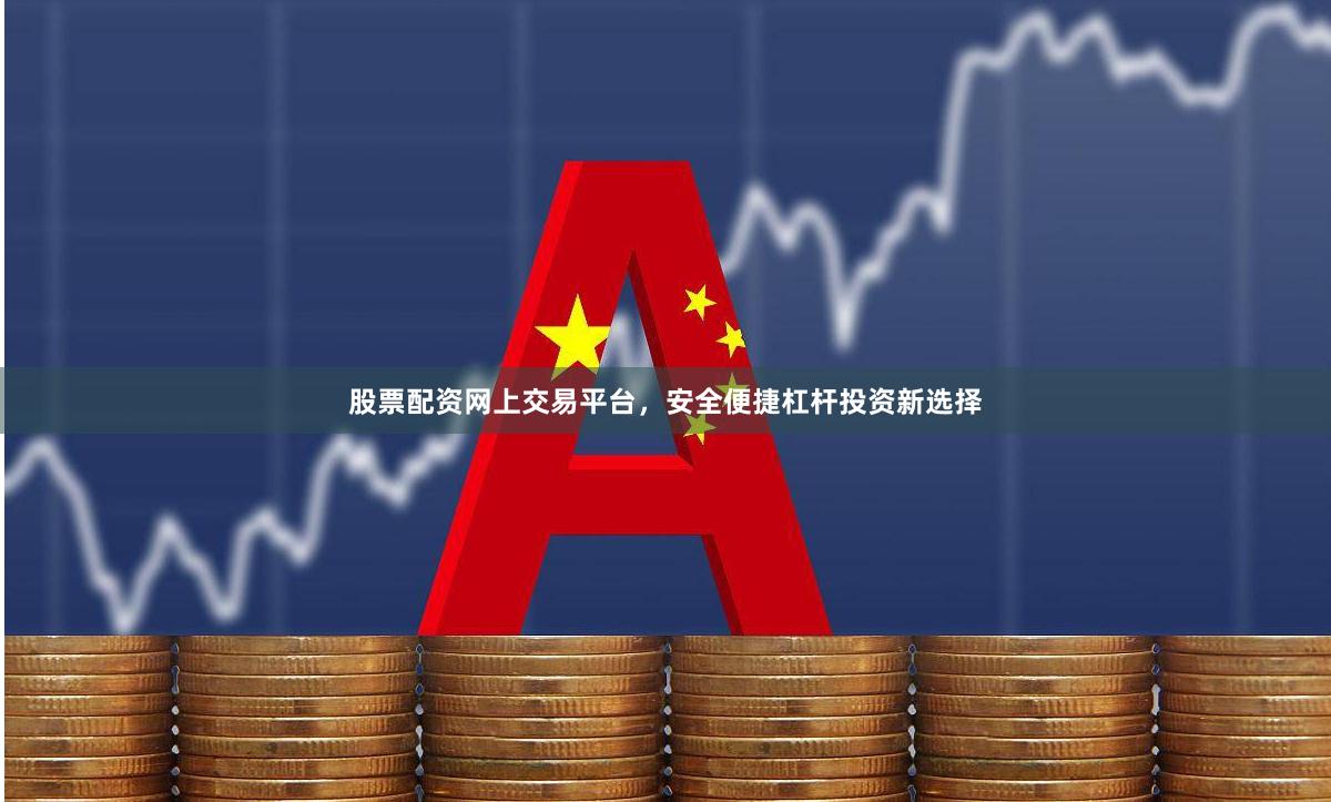 股票配资网上交易平台，安全便捷杠杆投资新选择