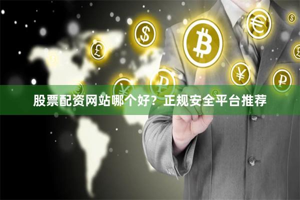 股票配资网站哪个好？正规安全平台推荐