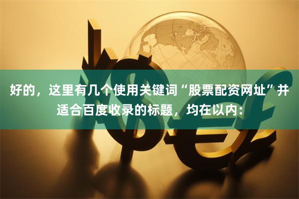 好的，这里有几个使用关键词“股票配资网址”并适合百度收录的标题，均在以内：