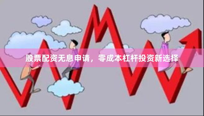 股票配资无息申请，零成本杠杆投资新选择